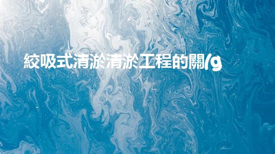絞吸式清淤清淤工程的關(guān)鍵技術(shù)與挑戰(zhàn)刨析你預(yù)備好深入了解了嗎？